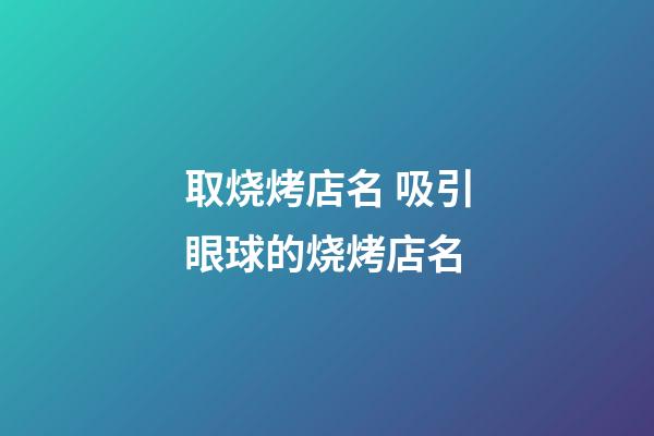 取烧烤店名 吸引眼球的烧烤店名-第1张-店铺起名-玄机派